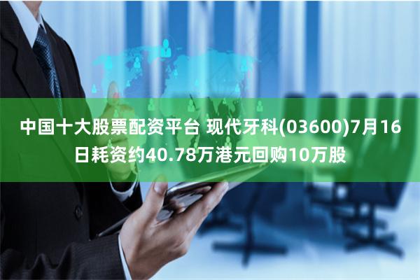 中国十大股票配资平台 现代牙科(03600)7月16日耗资约40.78万港元回购10万股