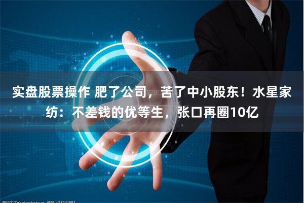 实盘股票操作 肥了公司，苦了中小股东！水星家纺：不差钱的优等生，张口再圈10亿