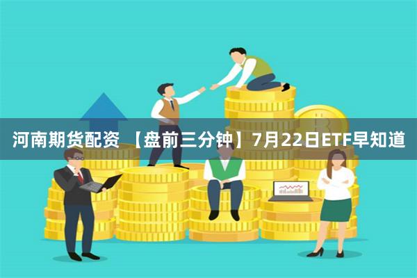 河南期货配资 【盘前三分钟】7月22日ETF早知道