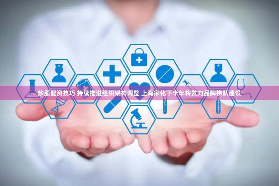 炒股配资技巧 持续推进组织架构调整 上海家化下半年将发力品牌梯队建设
