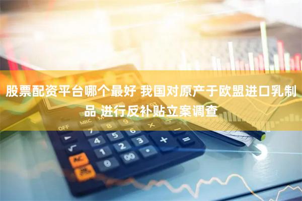 股票配资平台哪个最好 我国对原产于欧盟进口乳制品 进行反补贴立案调查