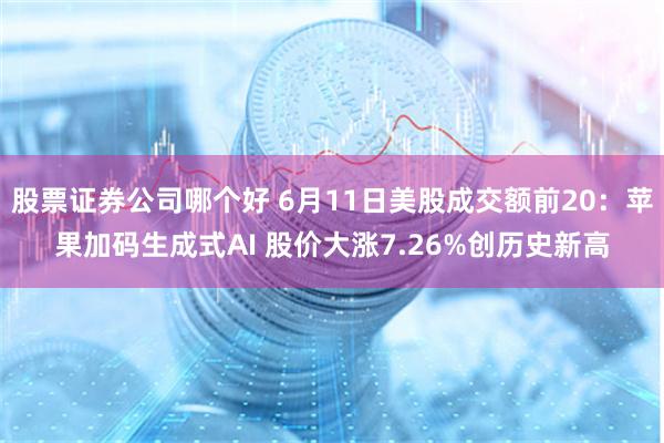股票证券公司哪个好 6月11日美股成交额前20：苹果加码生成式AI 股价大涨7.26%创历史新高