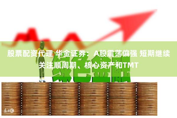 股票配资代理 华金证券：A股震荡偏强 短期继续关注顺周期、核心资产和TMT