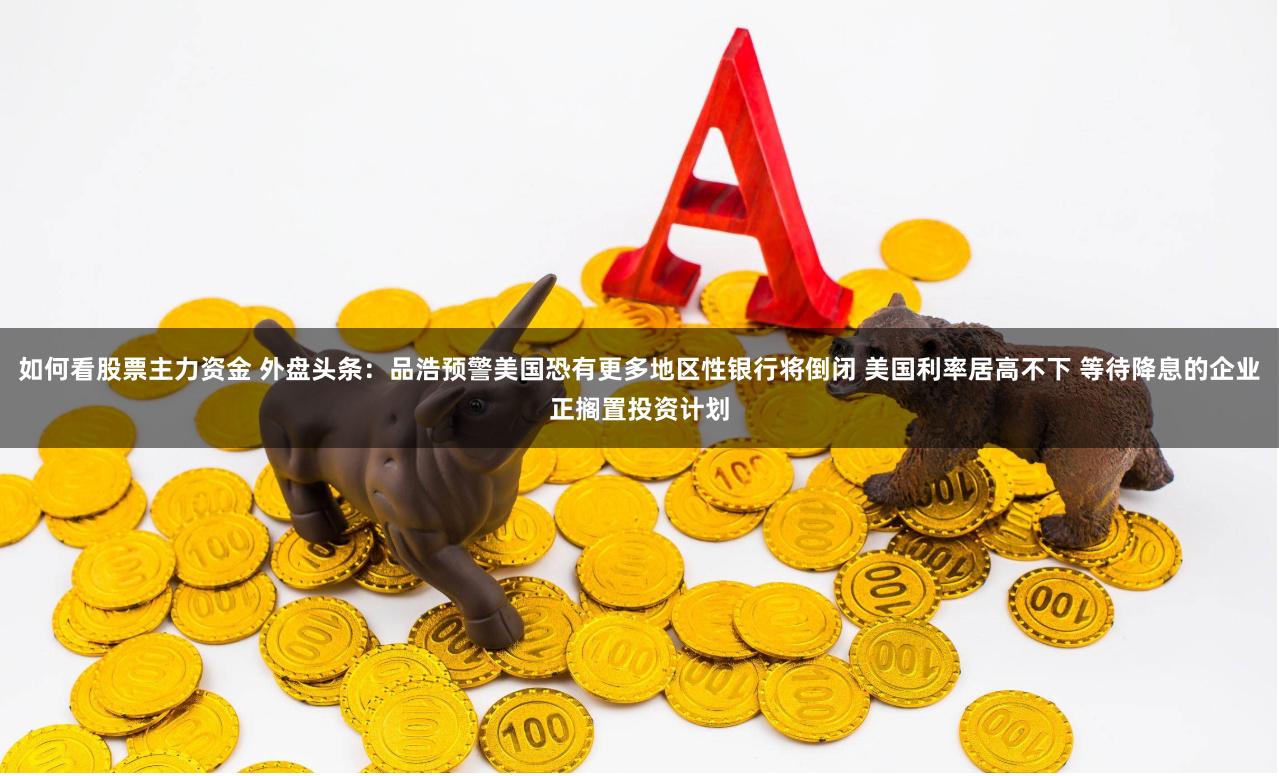 如何看股票主力资金 外盘头条：品浩预警美国恐有更多地区性银行将倒闭 美国利率居高不下 等待降息的企业正搁置投资计划