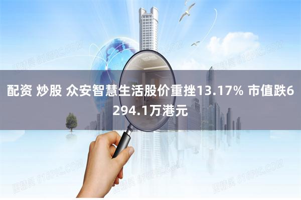配资 炒股 众安智慧生活股价重挫13.17% 市值跌6294.1万港元