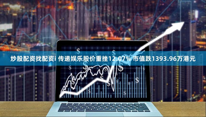 炒股配资找配资i 传递娱乐股价重挫12.07% 市值跌1393.96万港元