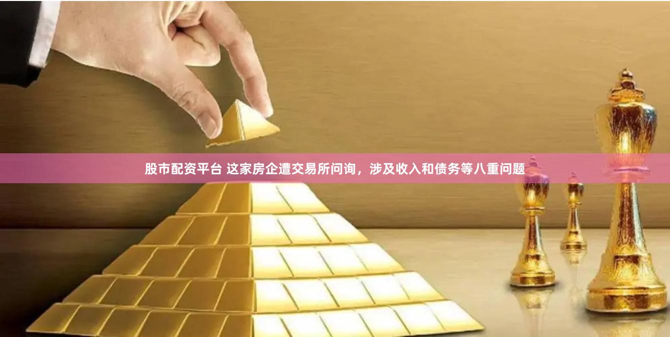 股市配资平台 这家房企遭交易所问询，涉及收入和债务等八重问题