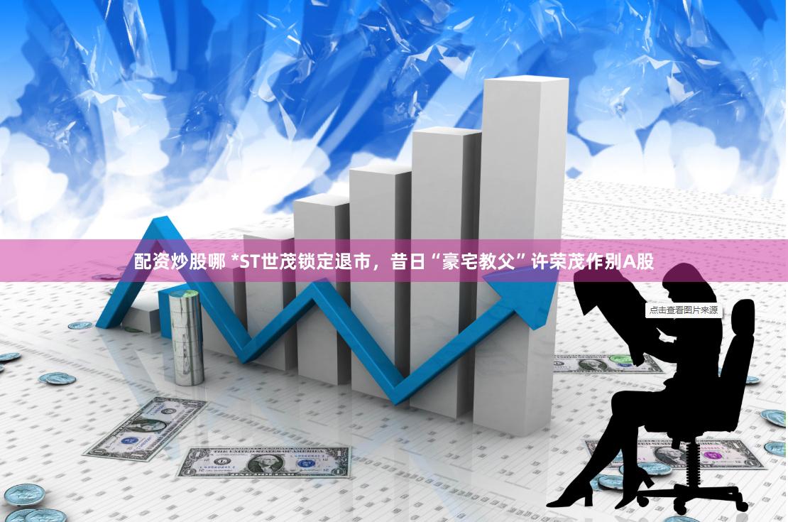 配资炒股哪 *ST世茂锁定退市，昔日“豪宅教父”许荣茂作别A股