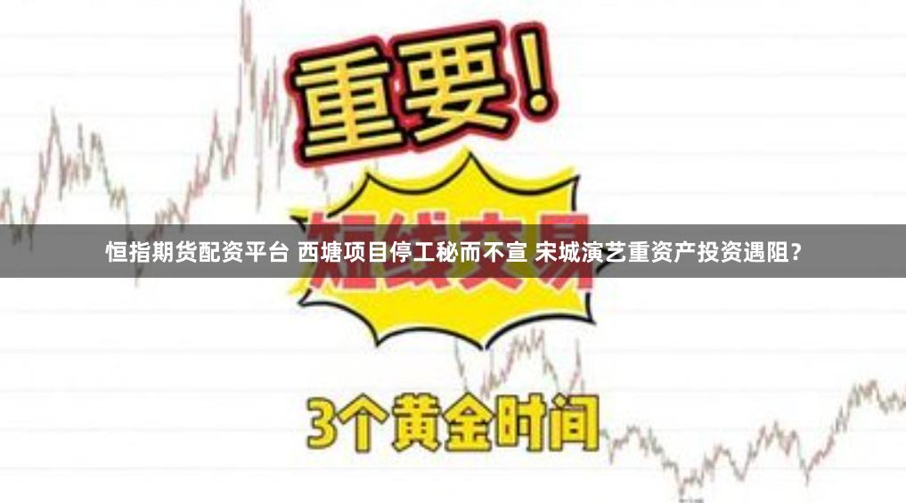 恒指期货配资平台 西塘项目停工秘而不宣 宋城演艺重资产投资遇阻？
