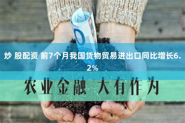 炒 股配资 前7个月我国货物贸易进出口同比增长6.2%