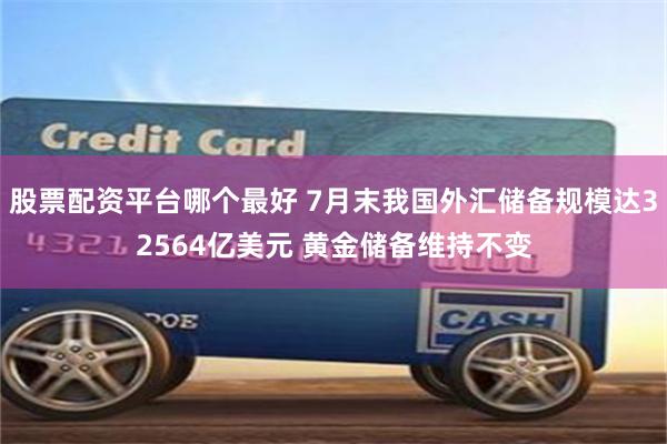 股票配资平台哪个最好 7月末我国外汇储备规模达32564亿美元 黄金储备维持不变
