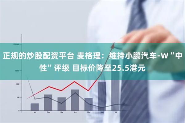 正规的炒股配资平台 麦格理：维持小鹏汽车-W“中性”评级 目标价降至25.5港元