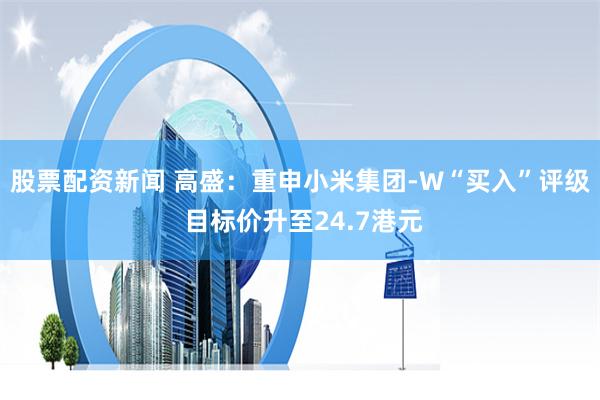 股票配资新闻 高盛：重申小米集团-W“买入”评级 目标价升至24.7港元
