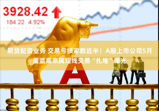 期货配资业务 交易亏损家数近半！A股上市公司5月董监高亲属短线交易“扎堆”曝光