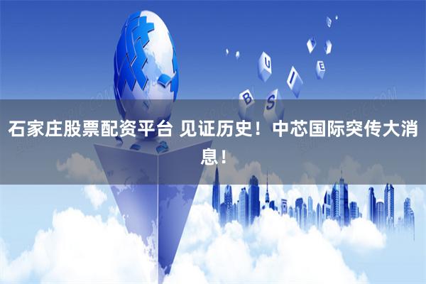 石家庄股票配资平台 见证历史！中芯国际突传大消息！
