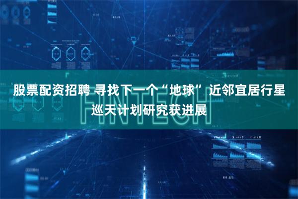 股票配资招聘 寻找下一个“地球” 近邻宜居行星巡天计划研究获进展