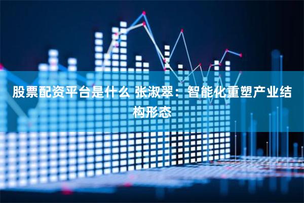 股票配资平台是什么 张淑翠：智能化重塑产业结构形态