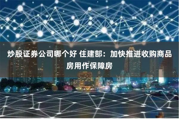 炒股证券公司哪个好 住建部：加快推进收购商品房用作保障房