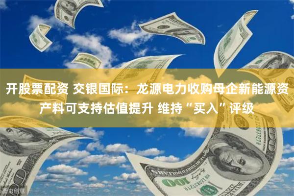 开股票配资 交银国际：龙源电力收购母企新能源资产料可支持估值提升 维持“买入”评级