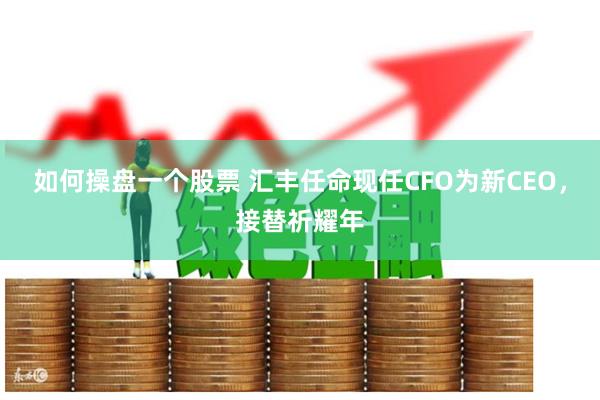 如何操盘一个股票 汇丰任命现任CFO为新CEO，接替祈耀年