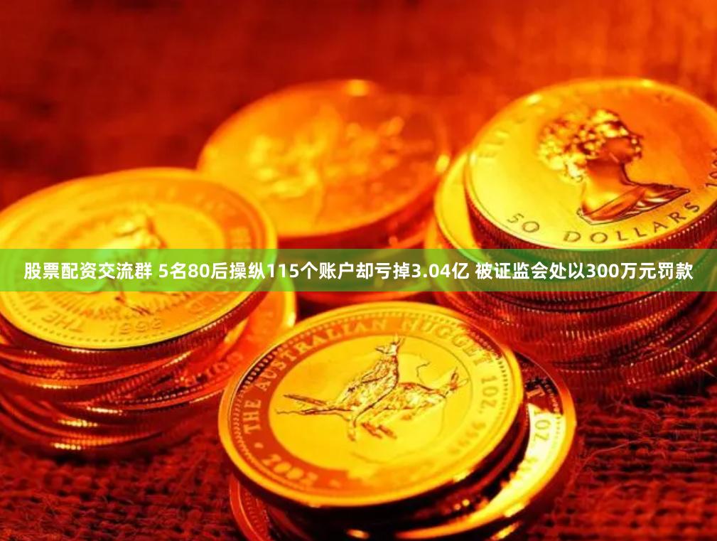 股票配资交流群 5名80后操纵115个账户却亏掉3.04亿 被证监会处以300万元罚款