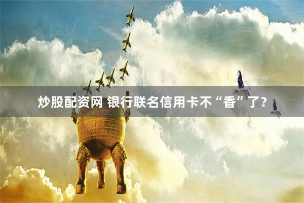 炒股配资网 银行联名信用卡不“香”了？