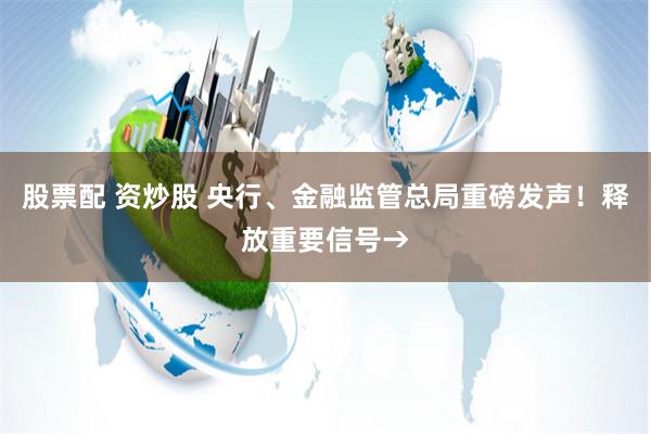 股票配 资炒股 央行、金融监管总局重磅发声！释放重要信号→