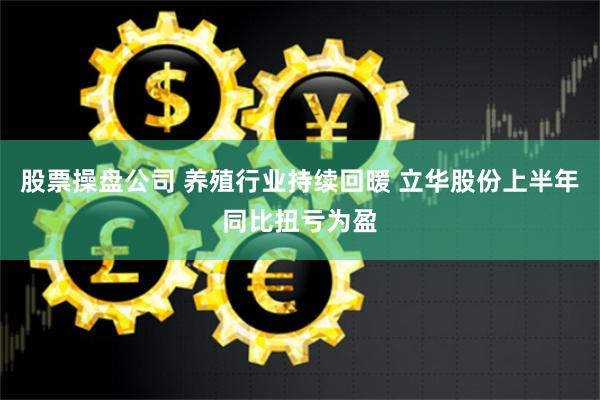 股票操盘公司 养殖行业持续回暖 立华股份上半年同比扭亏为盈