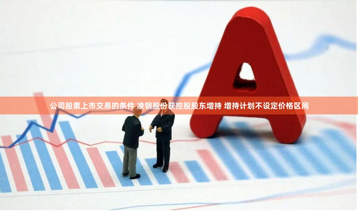 公司股票上市交易的条件 凌钢股份获控股股东增持 增持计划不设定价格区间