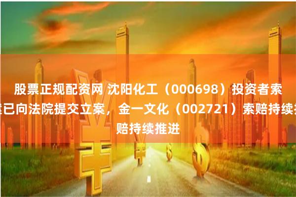 股票正规配资网 沈阳化工（000698）投资者索赔案已向法院提交立案，金一文化（002721）索赔持续推进
