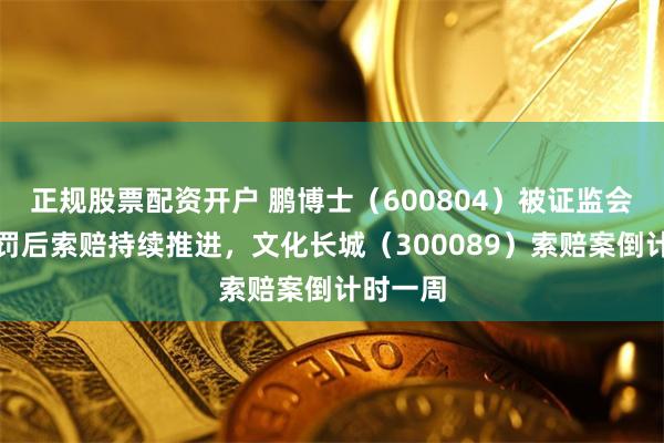 正规股票配资开户 鹏博士（600804）被证监会正式处罚后索赔持续推进，文化长城（300089）索赔案倒计时一周