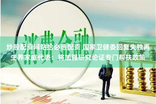 炒股配资网站拾必选配资 国家卫健委回复失独再生养家庭代表：将加强研究论证专门帮扶政策