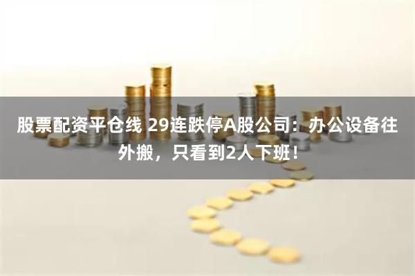 股票配资平仓线 29连跌停A股公司：办公设备往外搬，只看到2人下班！