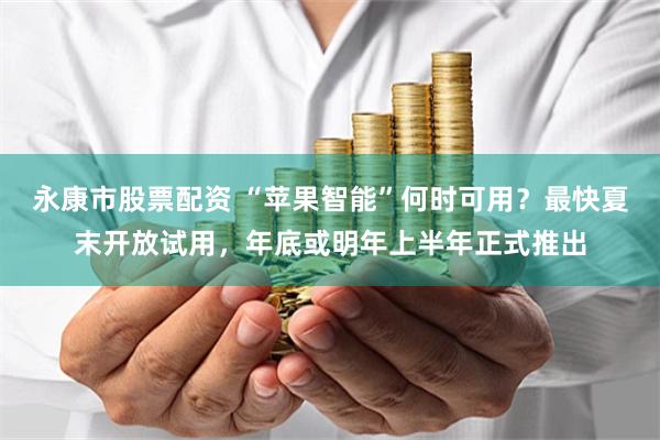 永康市股票配资 “苹果智能”何时可用？最快夏末开放试用，年底或明年上半年正式推出