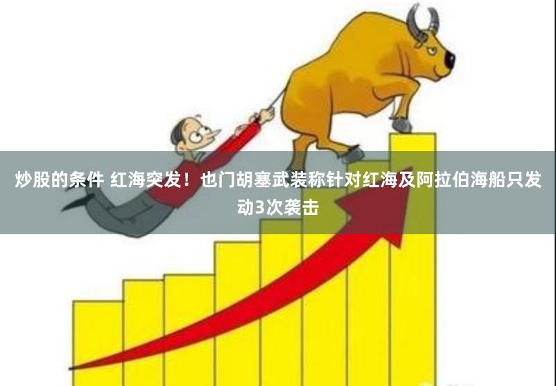 炒股的条件 红海突发！也门胡塞武装称针对红海及阿拉伯海船只发动3次袭击