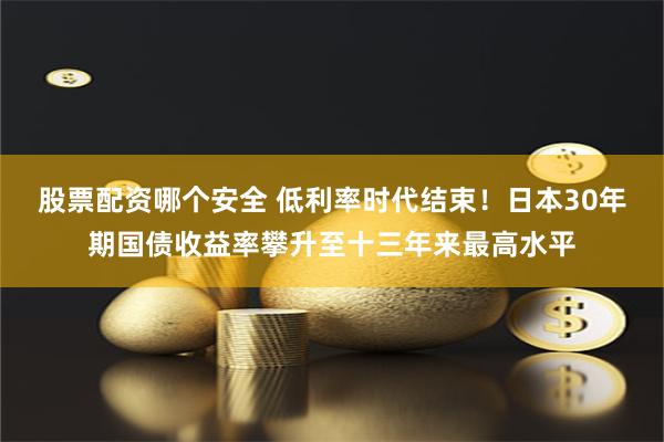 股票配资哪个安全 低利率时代结束！日本30年期国债收益率攀升至十三年来最高水平