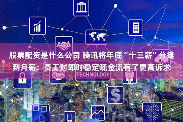 股票配资是什么公司 腾讯将年底“十三薪”分摊到月薪：员工对即时稳定现金流有了更高诉求
