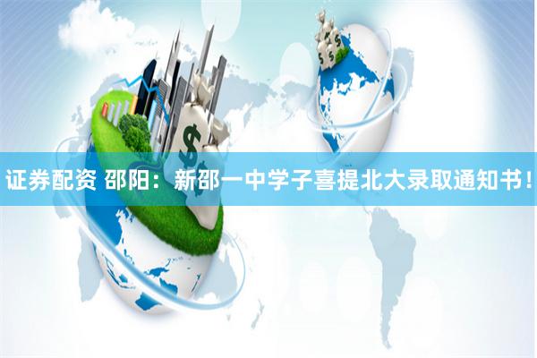 证券配资 邵阳：新邵一中学子喜提北大录取通知书！