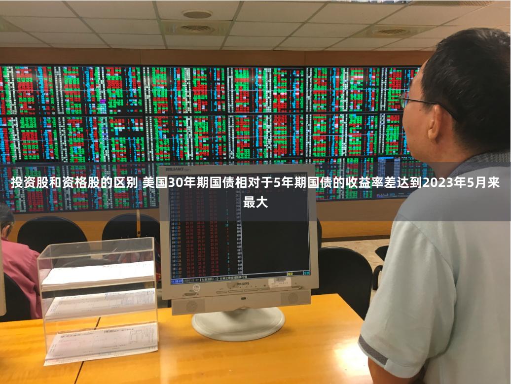 投资股和资格股的区别 美国30年期国债相对于5年期国债的收益率差达到2023年5月来最大