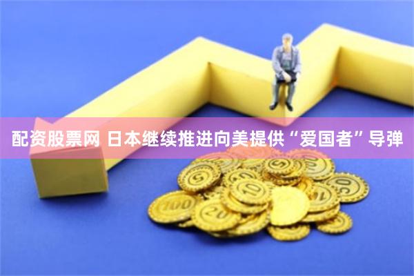 配资股票网 日本继续推进向美提供“爱国者”导弹