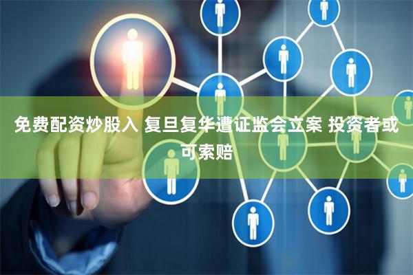 免费配资炒股入 复旦复华遭证监会立案 投资者或可索赔