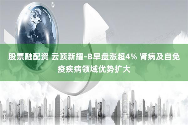 股票融配资 云顶新耀-B早盘涨超4% 肾病及自免疫疾病领域优势扩大