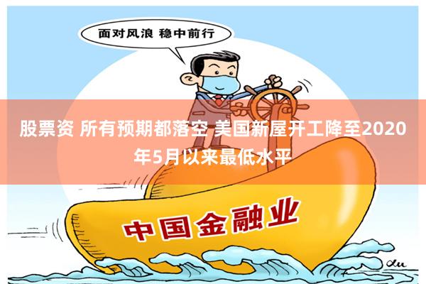 股票资 所有预期都落空 美国新屋开工降至2020年5月以来最低水平