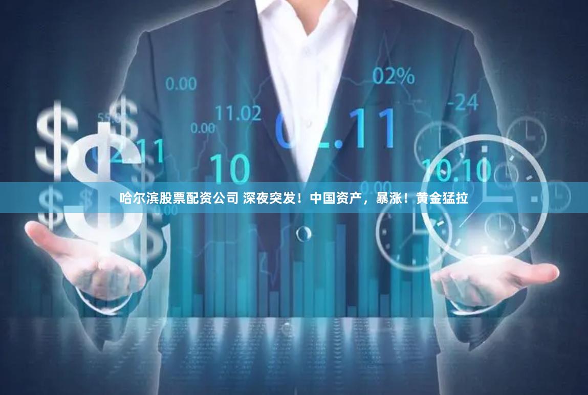哈尔滨股票配资公司 深夜突发！中国资产，暴涨！黄金猛拉