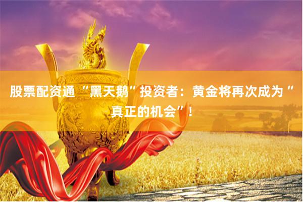 股票配资通 “黑天鹅”投资者：黄金将再次成为“真正的机会”！