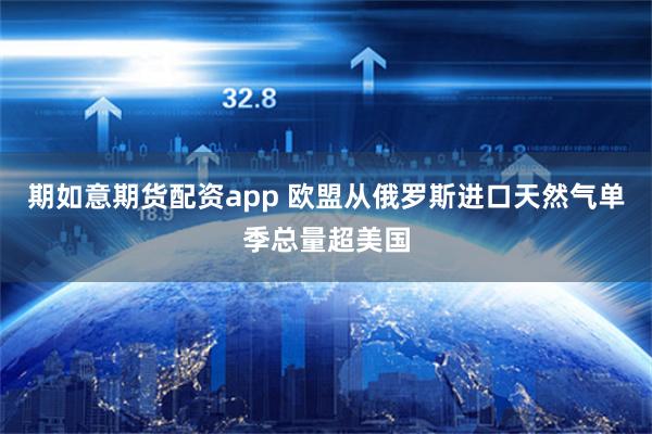 期如意期货配资app 欧盟从俄罗斯进口天然气单季总量超美国