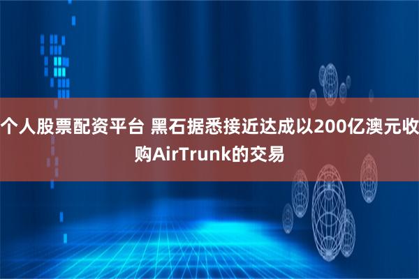 个人股票配资平台 黑石据悉接近达成以200亿澳元收购AirTrunk的交易