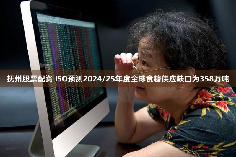 抚州股票配资 ISO预测2024/25年度全球食糖供应缺口为358万吨