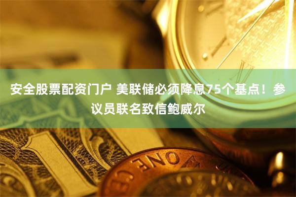安全股票配资门户 美联储必须降息75个基点！参议员联名致信鲍威尔