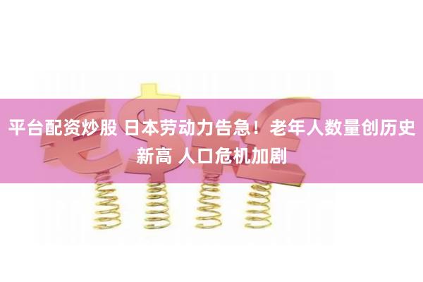 平台配资炒股 日本劳动力告急！老年人数量创历史新高 人口危机加剧